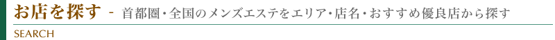 お店を探す - 首都圏・全国のメンズエステをエリア・店名・おすすめ優良店から探す